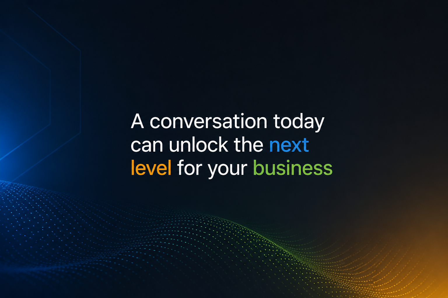 A conversation today can unlock the next level for your business